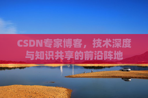 CSDN专家博客，技术深度与知识共享的前沿阵地